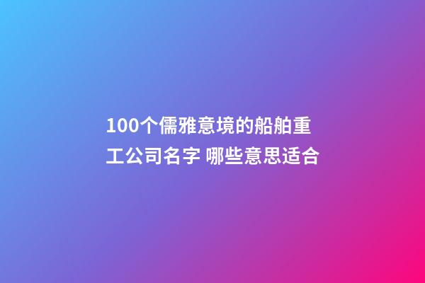 100个儒雅意境的船舶重工公司名字 哪些意思适合-第1张-公司起名-玄机派